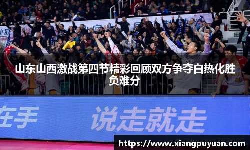 山东山西激战第四节精彩回顾双方争夺白热化胜负难分